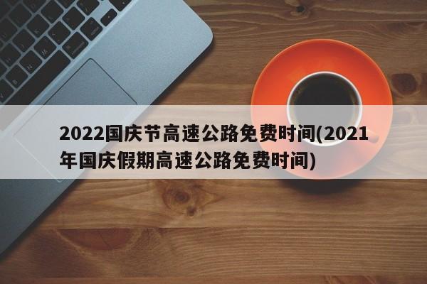 2022国庆节高速公路免费时间(2021年国庆假期高速公路免费时间)