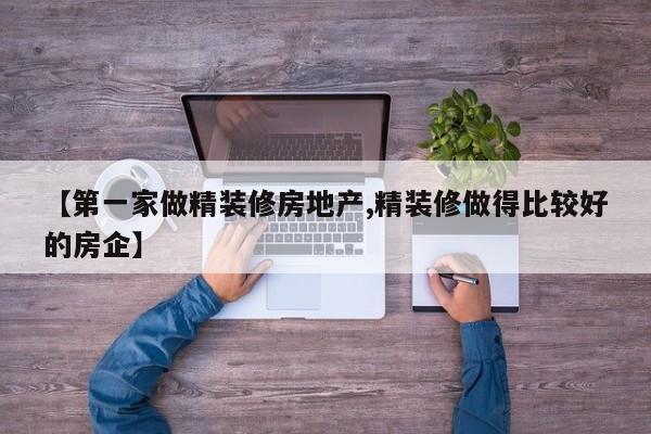 【第一家做精装修房地产,精装修做得比较好的房企】
