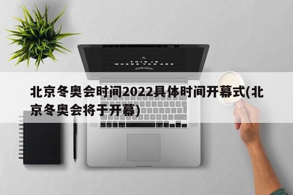 北京冬奥会时间2022具体时间开幕式(北京冬奥会将于开幕)
