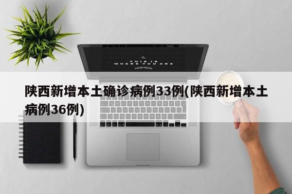 陕西新增本土确诊病例33例(陕西新增本土病例36例)