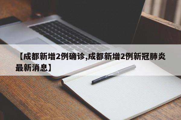 【成都新增2例确诊,成都新增2例新冠肺炎最新消息】