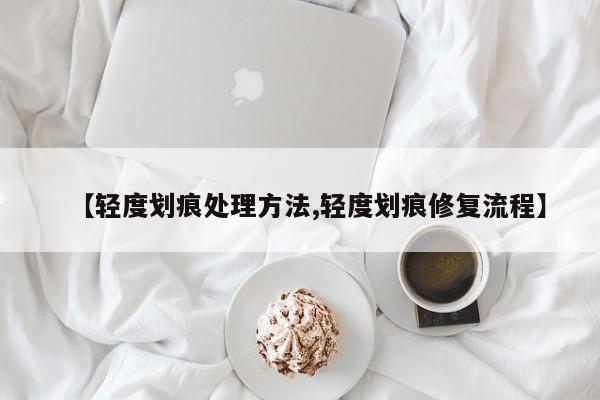 【轻度划痕处理方法,轻度划痕修复流程】