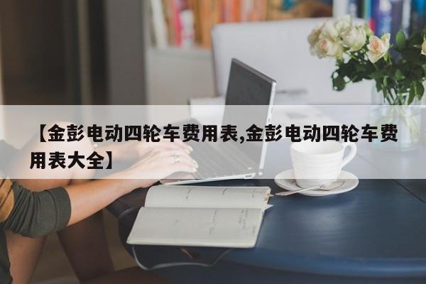 【金彭电动四轮车费用表,金彭电动四轮车费用表大全】