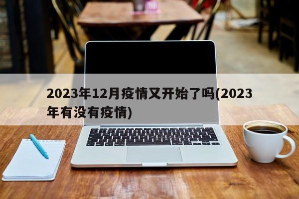 2023年12月疫情又开始了吗(2023年有没有疫情)