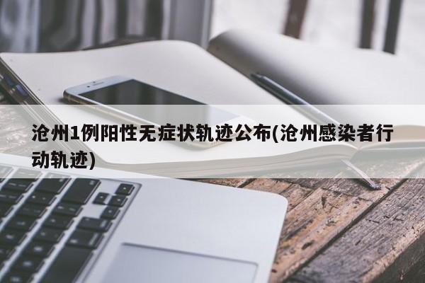沧州1例阳性无症状轨迹公布(沧州感染者行动轨迹)