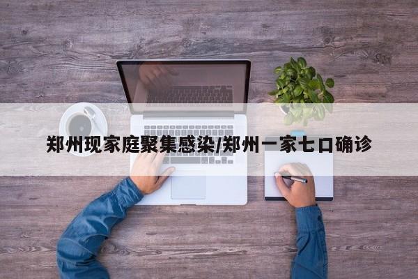 郑州现家庭聚集感染/郑州一家七口确诊
