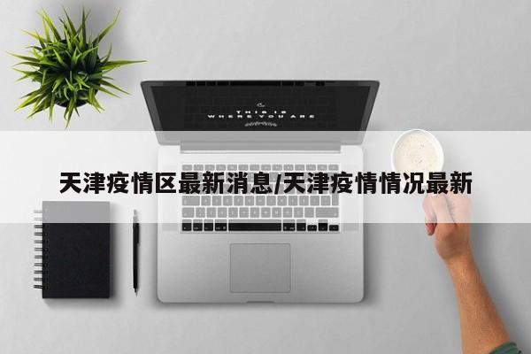 天津疫情区最新消息/天津疫情情况最新