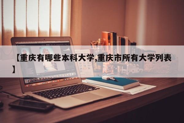 【重庆有哪些本科大学,重庆市所有大学列表】