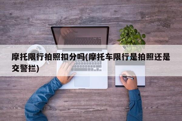 摩托限行拍照扣分吗(摩托车限行是拍照还是交警拦)