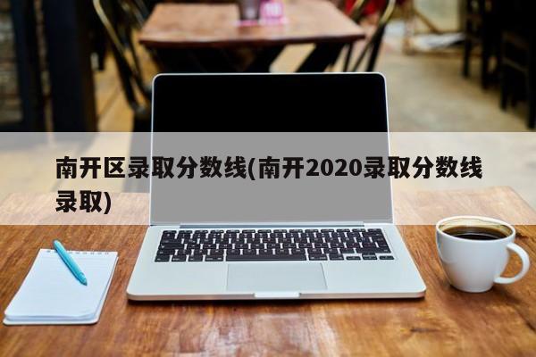 南开区录取分数线(南开2020录取分数线录取)