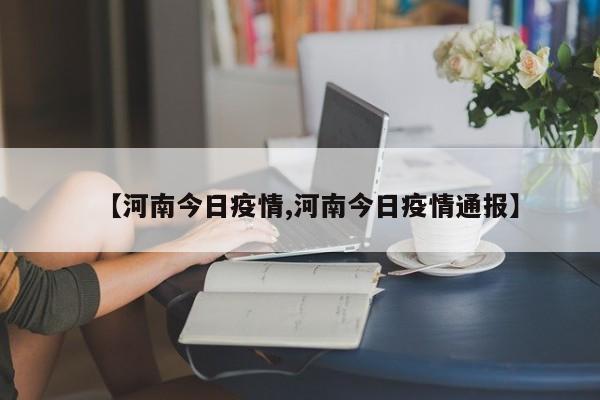 【河南今日疫情,河南今日疫情通报】