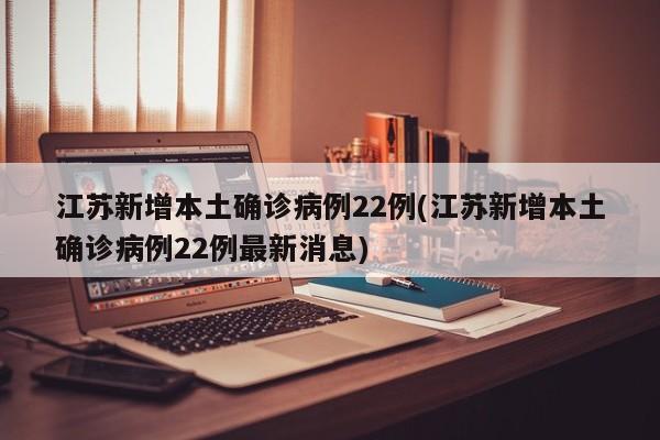 江苏新增本土确诊病例22例(江苏新增本土确诊病例22例最新消息)