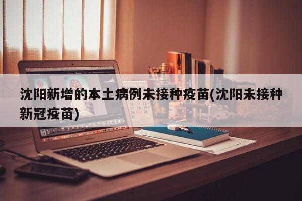 沈阳新增的本土病例未接种疫苗(沈阳未接种新冠疫苗)
