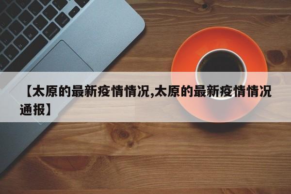 【太原的最新疫情情况,太原的最新疫情情况通报】