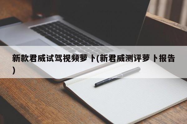 新款君威试驾视频萝卜(新君威测评萝卜报告)