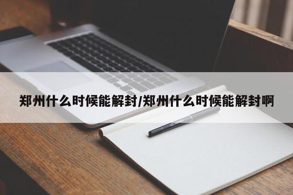 郑州什么时候能解封/郑州什么时候能解封啊
