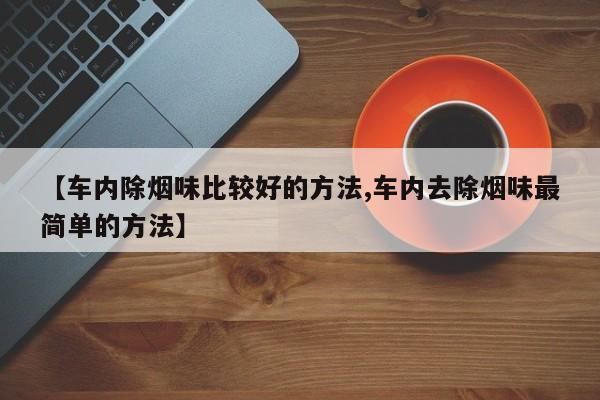 【车内除烟味比较好的方法,车内去除烟味最简单的方法】