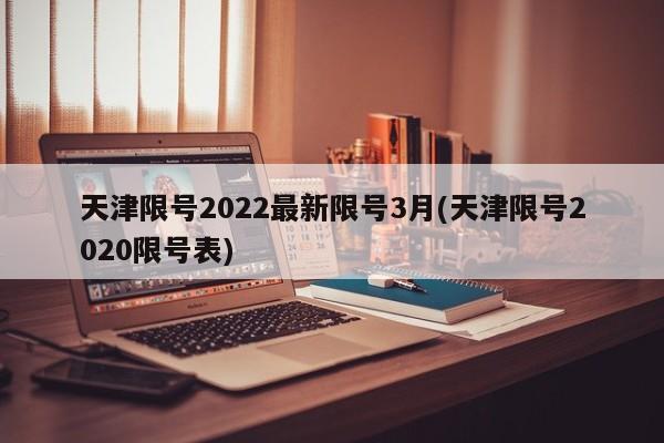 天津限号2022最新限号3月(天津限号2020限号表)