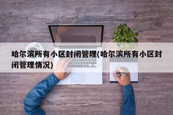 哈尔滨所有小区封闭管理(哈尔滨所有小区封闭管理情况)