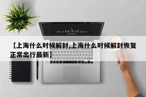 【上海什么时候解封,上海什么时候解封恢复正常出行最新】