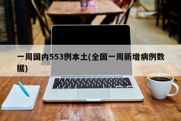 一周国内553例本土(全国一周新增病例数据)