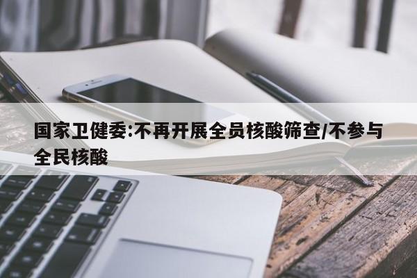 国家卫健委:不再开展全员核酸筛查/不参与全民核酸
