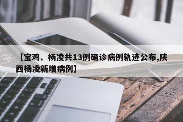 【宝鸡、杨凌共13例确诊病例轨迹公布,陕西杨凌新增病例】