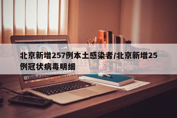 北京新增257例本土感染者/北京新增25例冠状病毒明细