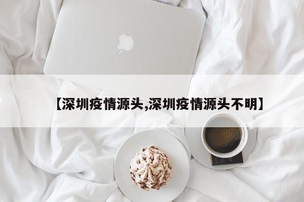 【深圳疫情源头,深圳疫情源头不明】