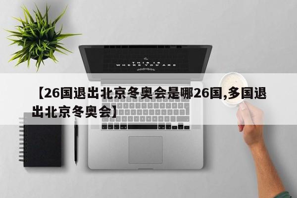 【26国退出北京冬奥会是哪26国,多国退出北京冬奥会】