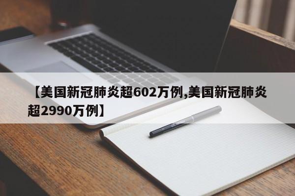 【美国新冠肺炎超602万例,美国新冠肺炎超2990万例】