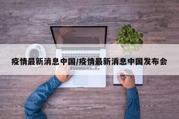 疫情最新消息中国/疫情最新消息中国发布会