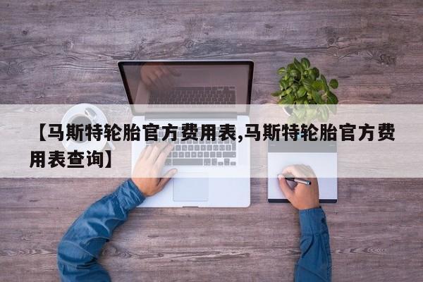 【马斯特轮胎官方费用表,马斯特轮胎官方费用表查询】