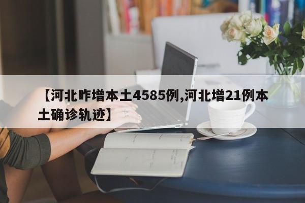 【河北昨增本土4585例,河北增21例本土确诊轨迹】
