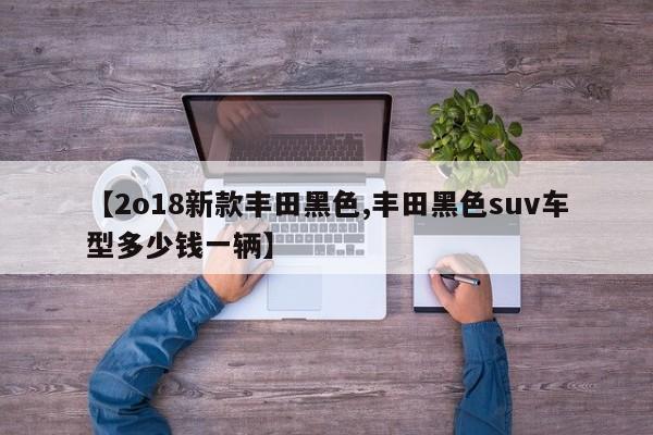 【2o18新款丰田黑色,丰田黑色suv车型多少钱一辆】