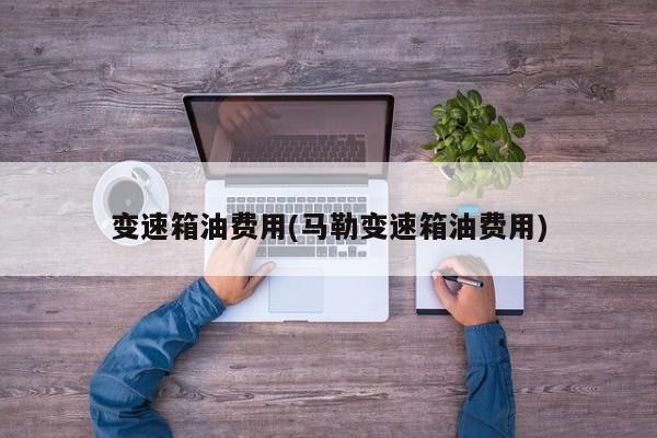 变速箱油费用(马勒变速箱油费用)