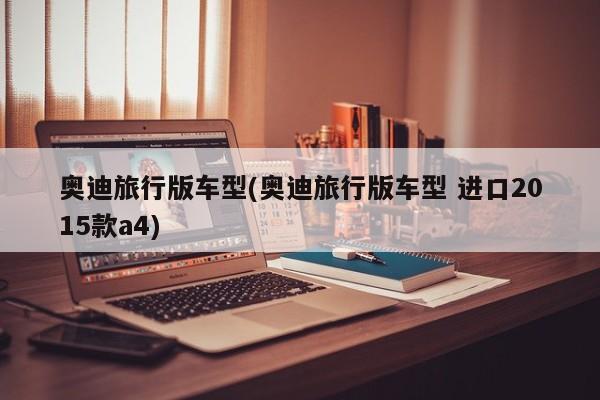 奥迪旅行版车型(奥迪旅行版车型 进口2015款a4)