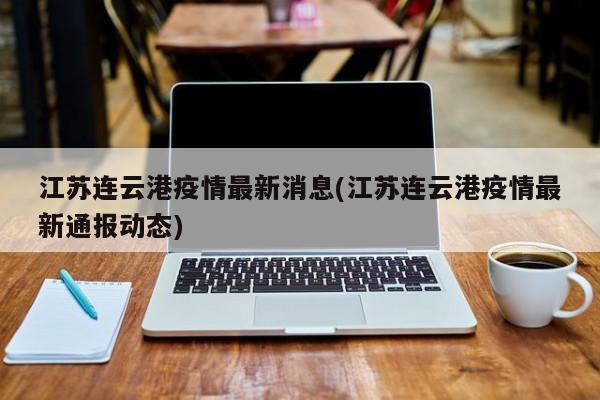 江苏连云港疫情最新消息(江苏连云港疫情最新通报动态)