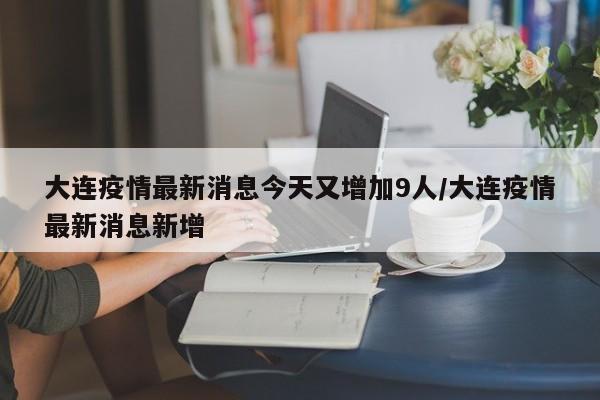 大连疫情最新消息今天又增加9人/大连疫情最新消息新增