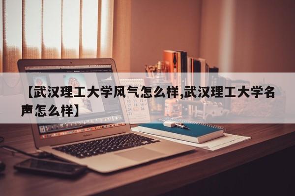 【武汉理工大学风气怎么样,武汉理工大学名声怎么样】