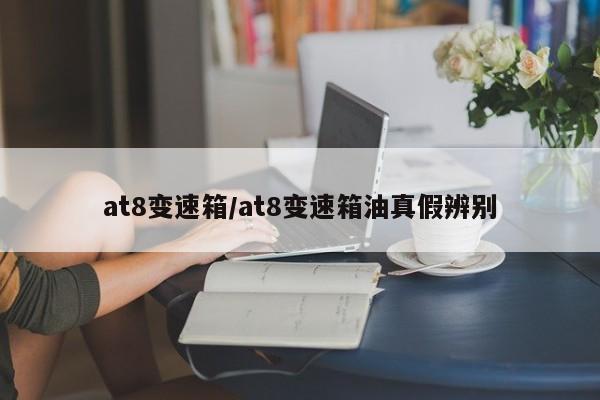 at8变速箱/at8变速箱油真假辨别