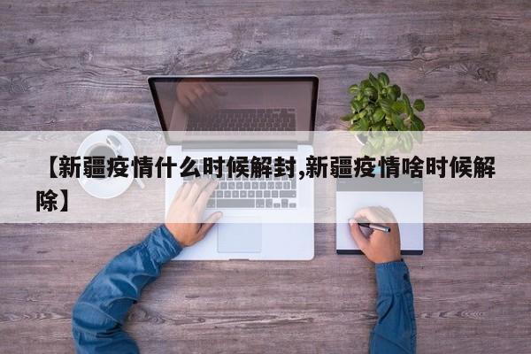 【新疆疫情什么时候解封,新疆疫情啥时候解除】