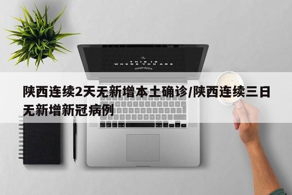 陕西连续2天无新增本土确诊/陕西连续三日无新增新冠病例