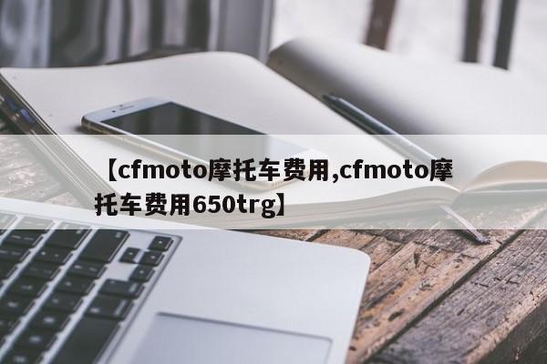 【cfmoto摩托车费用,cfmoto摩托车费用650trg】