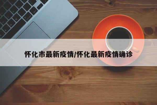怀化市最新疫情/怀化最新疫情确诊