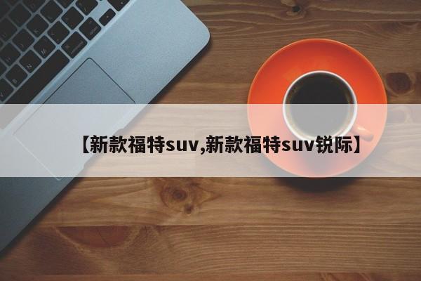 【新款福特suv,新款福特suv锐际】