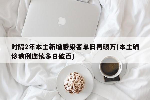 时隔2年本土新增感染者单日再破万(本土确诊病例连续多日破百)