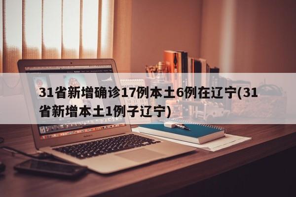 31省新增确诊17例本土6例在辽宁(31省新增本土1例子辽宁)
