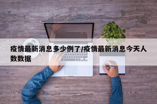 疫情最新消息多少例了/疫情最新消息今天人数数据