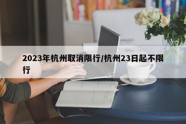 2023年杭州取消限行/杭州23日起不限行